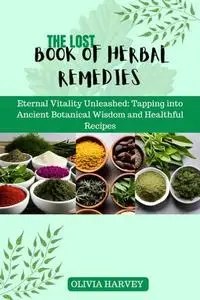 The Lost Book of Herbal Remedies: Eternal Vitality Unleashed: Tapping into Ancient Botanical Wisdom and Healthful Recipes