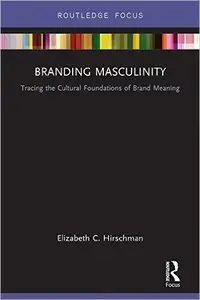 Branding Masculinity: Tracing the Cultural Foundations of Brand Meaning (Routledge Interpretive Marketing Research)