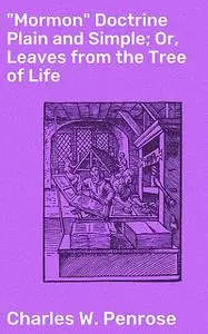 «“Mormon” Doctrine Plain and Simple; Or, Leaves from the Tree of Life» by Charles W. Penrose