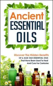 «Ancient Essential Oils: Discover The Hidden Benefits Of 6 Age Old Essential Oils That Have Been Used To Heal And Cure F