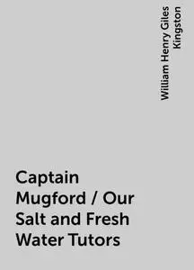 «Captain Mugford / Our Salt and Fresh Water Tutors» by William Henry Giles Kingston