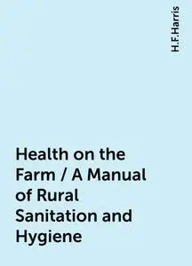 «Health on the Farm / A Manual of Rural Sanitation and Hygiene» by H.F.Harris