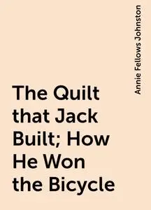 «The Quilt that Jack Built; How He Won the Bicycle» by Annie Fellows Johnston