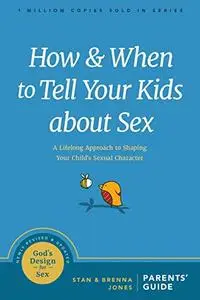 How and When to Tell Your Kids about Sex: A Lifelong Approach to Shaping Your Child’s Sexual Character