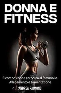 Donna e Fitness: Ricomposizione corporea al femminile. Allenamento e alimentazione (Italian Edition)