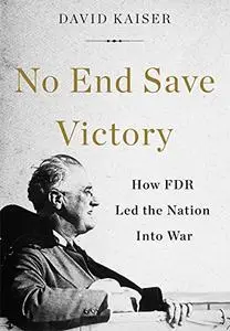 No End Save Victory: How FDR Led the Nation into War