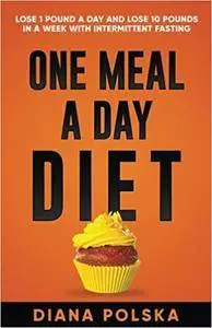 One Meal a Day Diet: Lose 1 Pound a Day and Lose 10 Pounds in a Week with Intermittent Fasting For Women and Men