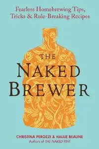 The Naked Brewer: Fearless Homebrewing Tips, Tricks & Rule-breaking Recipes