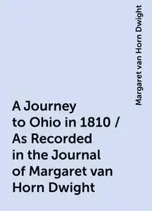 «A Journey to Ohio in 1810 / As Recorded in the Journal of Margaret van Horn Dwight» by Margaret van Horn Dwight
