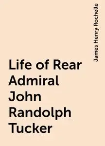 «Life of Rear Admiral John Randolph Tucker» by James Henry Rochelle