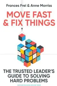 Move Fast and Fix Things : The Trusted Leader's Guide to Solving Hard Problems