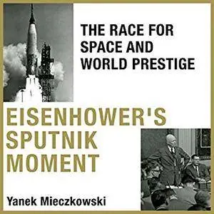 Eisenhower's Sputnik Moment: The Race for Space and World Prestige [Audiobook]