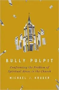 Bully Pulpit: Confronting the Problem of Spiritual Abuse in the Church