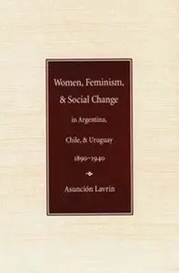 Women, Feminism and Social Change in Argentina, Chile, and Uruguay, 1890-1940