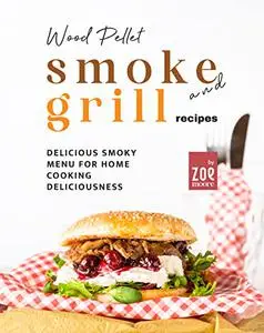 Wood Pellet Smoke and Grill Recipes: Delicious Smoky Menu for Home Cooking Deliciousness