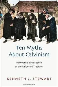 Ten Myths About Calvinism: Recovering the Breadth of the Reformed Tradition