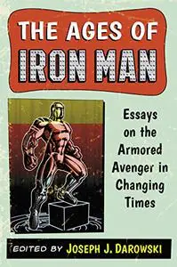 The Ages of Iron Man: Essays on the Armored Avenger in Changing Times