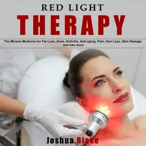 Red Light Therapy: The Miracle Medicine for Fat Loss, Acne, Arthritis, Anti-Aging, Pain, Hair Loss