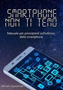 Smartphone non ti temo: Manuale per principianti sull'utilizzo dello smartphone