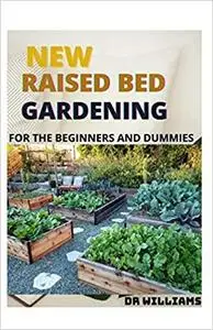 THE NEW RAISED BED GARDENING: THE NEW RAISED BED GARDENING FOR THE BEGINNERS AND DUMMIES