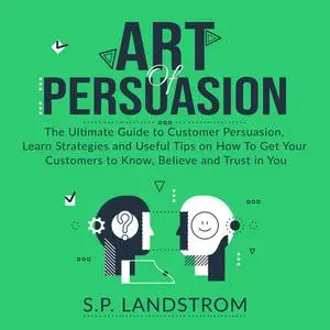 «Art of Persuasion: The Ultimate Guide to Customer Persuasion, Learn Strategies and Useful Tips on How To Get Your Custo