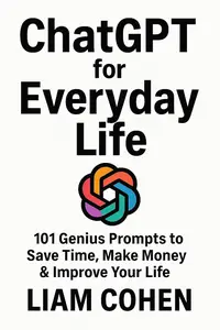 ChatGPT for Everyday Life: 101 Genius Prompts to Save Time, Make Money & Improve Your Life