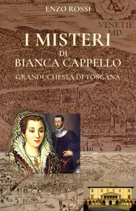 I misteri di Bianca Cappello: Granduchessa di Toscana - Enzo Rossi