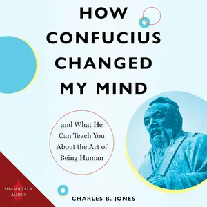 How Confucius Changed My Mind: And What He Can Teach You About the Art of Being Human