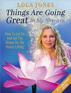 Things Are Going Great In My Absence: How To Let Go And Let The Divine Do The Heavy Lifting 12th Anniversary Edition Ed 27