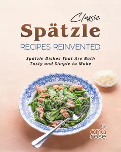 Classic Spätzle Recipes Reinvented: Spätzle Dishes That Are Both Tasty and Simple to Make