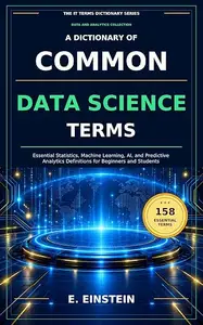 A Dictionary of Common Data Science Terms: Essential Statistics, Machine Learning, AI, and Predictive Analytics Definitions