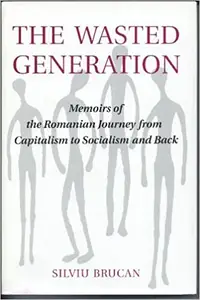 The Wasted Generation: Memoirs Of The Romanian Journey From Capitalism To Socialism And Back