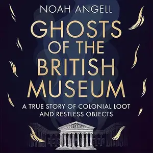 Ghosts of the British Museum: A True Story of Colonial Loot and Restless Objects [Audiobook]