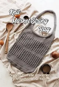 Knit Market String Bag: Perfect to Tote Groceries Throughout The Year: Making Some Eco-friendly Knitted Market Bags