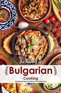 The Flavors of Bulgarian Cooking Cookbook from the Depth of the Balkans