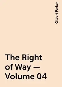 «The Right of Way — Volume 04» by Gilbert Parker