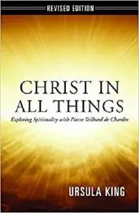 Christ in All Things: Exploring Spirituality with Pierre Teilhard De Chardin