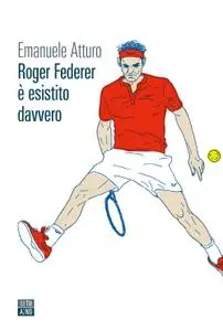 Emanuele Atturo - Roger Federer è esistito davvero