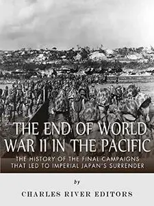 The End of World War II in the Pacific: The History of the Final Campaigns that Led to Imperial Japan’s Surrender