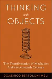 Thinking with Objects: The Transformation of Mechanics in the Seventeenth Century (repost)