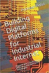 Building Digital Platforms for Industrial Internet: Discover How to Build Digital Platforms Using Open-source Technologies