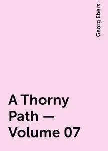 «A Thorny Path — Volume 07» by Georg Ebers