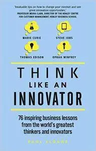 Think Like An Innovator: 76 inspiring business lessons from the world's greatest thinkers and innovators