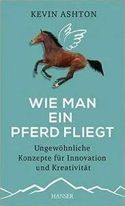 Wie man ein Pferd fliegt: Ungewöhnliche Konzepte für Innovation und Kreativität