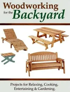 Woodworking for the Backyard: Projects for Relaxing, Cooking, Entertaining & Gardening