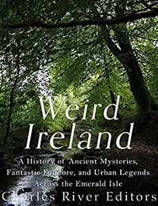 Weird Ireland: A History of Ancient Mysteries, Fantastic Folklore, and Urban Legends Across the Emerald Isle