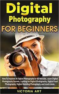 Digital Photography for Beginners: How To Improve At Digital Photography In 60 Minutes
