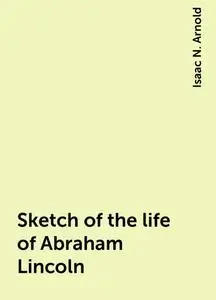 «Sketch of the life of Abraham Lincoln» by Isaac N. Arnold