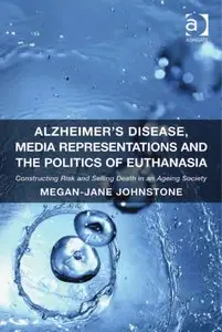 Alzheimer's Disease, Media Representations and the Politics of Euthanasia: Constructing Risk and Selling Death in an Ageing...