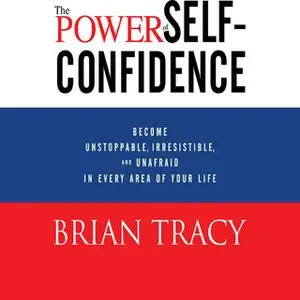 «The Power of Self-Confidence: Become Unstoppable, Irresistible, and Unafraid in Every Area of Your Life» by Brian Tracy